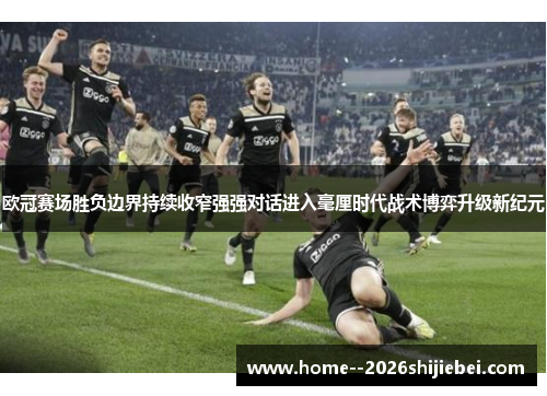 欧冠赛场胜负边界持续收窄强强对话进入毫厘时代战术博弈升级新纪元