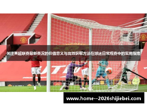 关注英超联赛最新赛况的价值意义与高效获取方法在球迷日常观赛中的实用指南