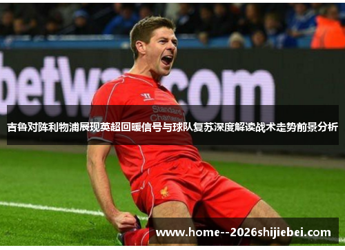吉鲁对阵利物浦展现英超回暖信号与球队复苏深度解读战术走势前景分析