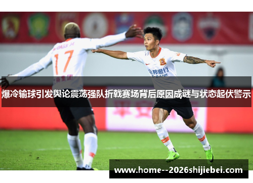 爆冷输球引发舆论震荡强队折戟赛场背后原因成谜与状态起伏警示 爆冷输球引发舆论震荡强队折戟赛场背后原因成谜与状态起伏警示