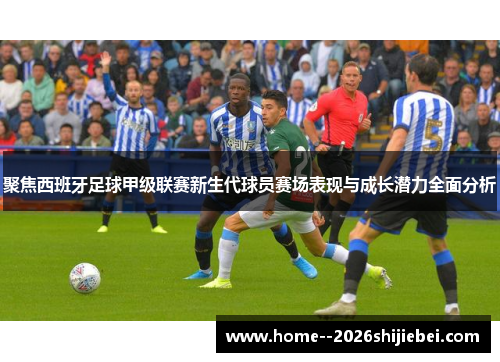 聚焦西班牙足球甲级联赛新生代球员赛场表现与成长潜力全面分析