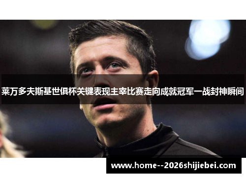 莱万多夫斯基世俱杯关键表现主宰比赛走向成就冠军一战封神瞬间