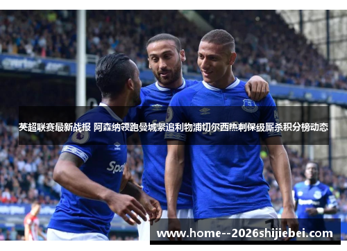英超联赛最新战报 阿森纳领跑曼城紧追利物浦切尔西热刺保级厮杀积分榜动态 英超联赛最新战报 阿森纳领跑曼城紧追利物浦切尔西热刺保级厮杀积分榜动态
