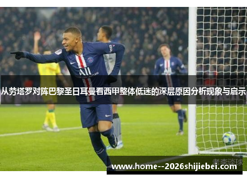 从劳塔罗对阵巴黎圣日耳曼看西甲整体低迷的深层原因分析现象与启示