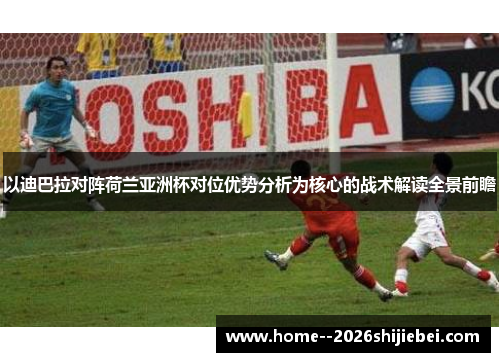 以迪巴拉对阵荷兰亚洲杯对位优势分析为核心的战术解读全景前瞻