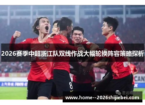 2026赛季中超浙江队双线作战大幅轮换阵容策略探析 2026赛季中超浙江队双线作战大幅轮换阵容策略探析