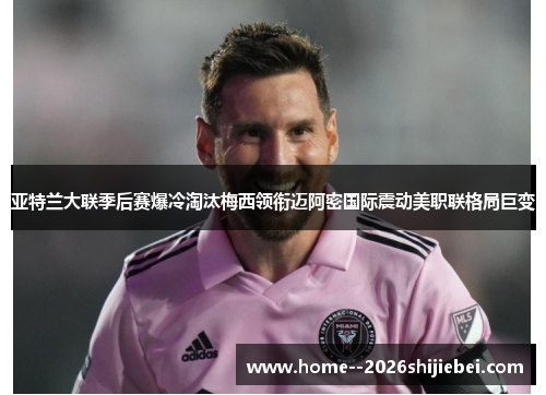 亚特兰大联季后赛爆冷淘汰梅西领衔迈阿密国际震动美职联格局巨变