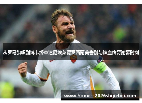 从罗马旗帜到博卡终章达尼埃莱德罗西南美告别与铁血传奇谢幕时刻