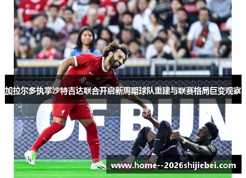 加拉尔多执掌沙特吉达联合开启新周期球队重建与联赛格局巨变观察 加拉尔多执掌沙特吉达联合开启新周期球队重建与联赛格局巨变观察