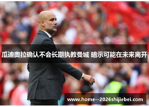 瓜迪奥拉确认不会长期执教曼城 暗示可能在未来离开