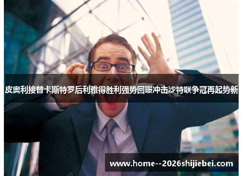 皮奥利接替卡斯特罗后利雅得胜利强势回暖冲击沙特联争冠再起势新