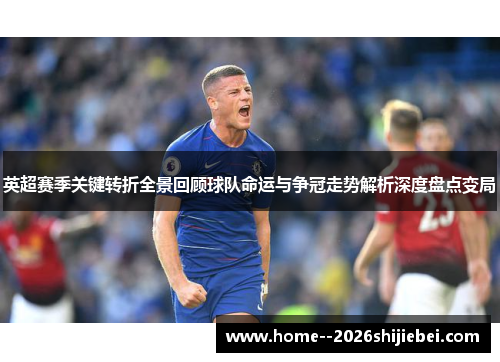 英超赛季关键转折全景回顾球队命运与争冠走势解析深度盘点变局