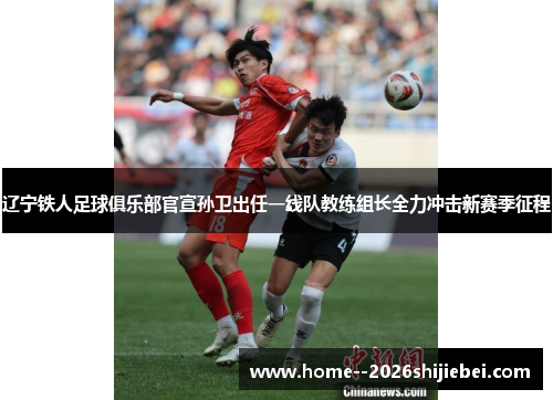 辽宁铁人足球俱乐部官宣孙卫出任一线队教练组长全力冲击新赛季征程 辽宁铁人足球俱乐部官宣孙卫出任一线队教练组长全力冲击新赛季征程