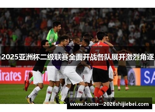 2025亚洲杯二级联赛全面开战各队展开激烈角逐 2025亚洲杯二级联赛全面开战各队展开激烈角逐