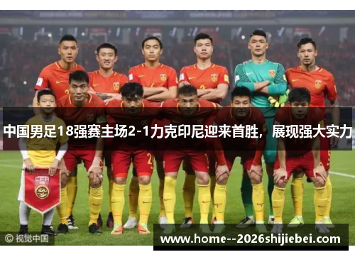 中国男足18强赛主场2-1力克印尼迎来首胜，展现强大实力