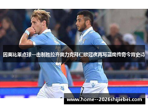 因莫比莱点球一击制胜拉齐奥力克拜仁欧冠夜再写蓝鹰传奇今宵史诗