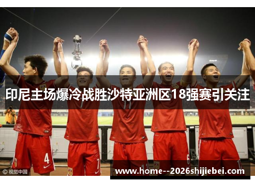 印尼主场爆冷战胜沙特亚洲区18强赛引关注 印尼主场爆冷战胜沙特亚洲区18强赛引关注