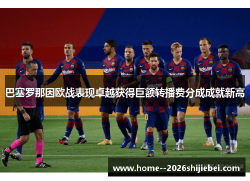 巴塞罗那因欧战表现卓越获得巨额转播费分成成就新高