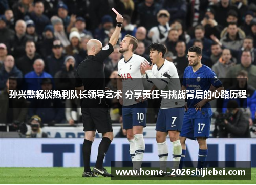 孙兴慜畅谈热刺队长领导艺术 分享责任与挑战背后的心路历程