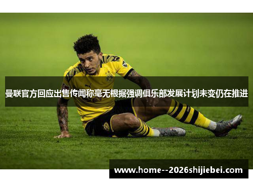 曼联官方回应出售传闻称毫无根据强调俱乐部发展计划未变仍在推进