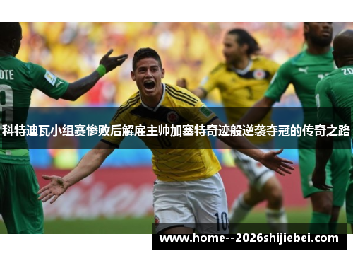 科特迪瓦小组赛惨败后解雇主帅加塞特奇迹般逆袭夺冠的传奇之路