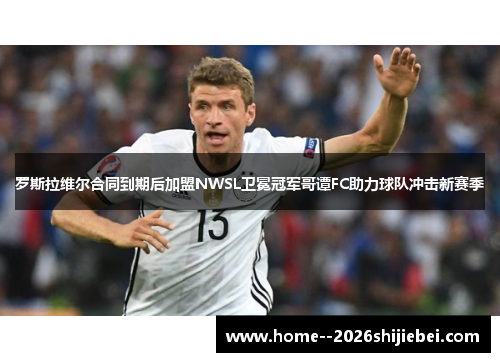 罗斯拉维尔合同到期后加盟NWSL卫冕冠军哥谭FC助力球队冲击新赛季