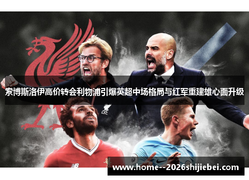 索博斯洛伊高价转会利物浦引爆英超中场格局与红军重建雄心面升级