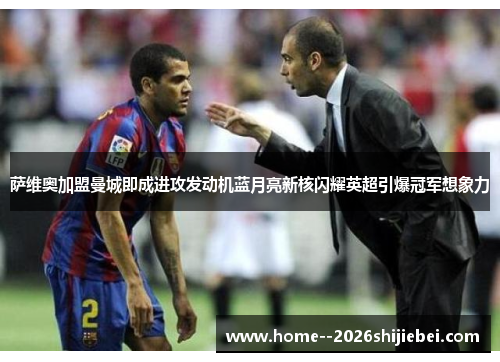 萨维奥加盟曼城即成进攻发动机蓝月亮新核闪耀英超引爆冠军想象力