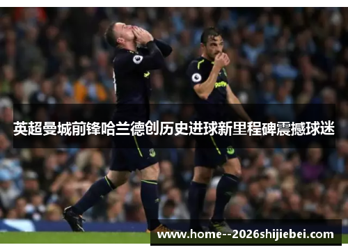 英超曼城前锋哈兰德创历史进球新里程碑震撼球迷