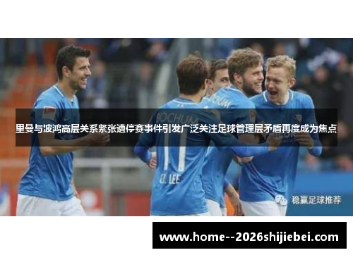里曼与波鸿高层关系紧张遭停赛事件引发广泛关注足球管理层矛盾再度成为焦点