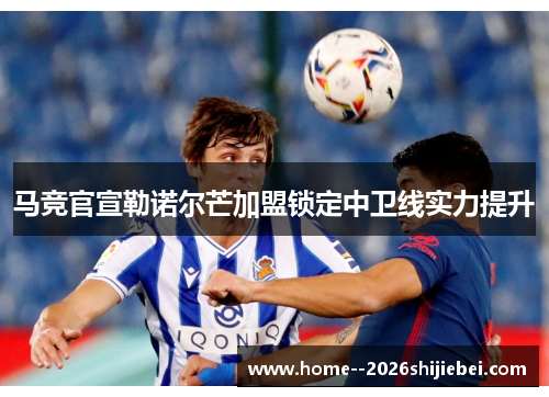 马竞官宣勒诺尔芒加盟锁定中卫线实力提升