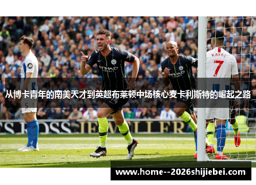 从博卡青年的南美天才到英超布莱顿中场核心麦卡利斯特的崛起之路