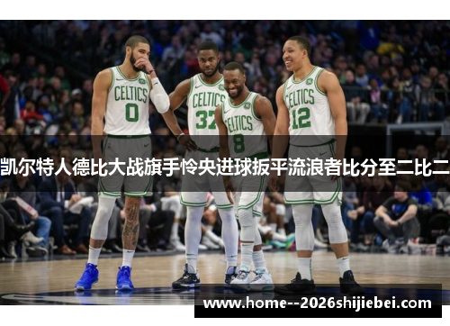 凯尔特人德比大战旗手怜央进球扳平流浪者比分至二比二