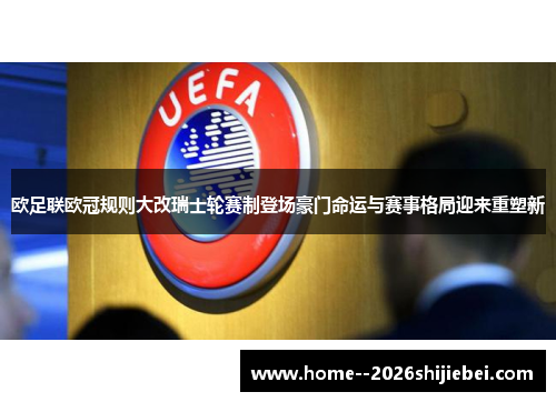 欧足联欧冠规则大改瑞士轮赛制登场豪门命运与赛事格局迎来重塑新 欧足联欧冠规则大改瑞士轮赛制登场豪门命运与赛事格局迎来重塑新