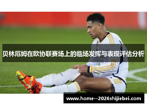 贝林厄姆在欧协联赛场上的临场发挥与表现评估分析