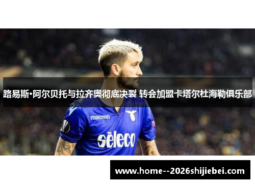 路易斯·阿尔贝托与拉齐奥彻底决裂 转会加盟卡塔尔杜海勒俱乐部 路易斯·阿尔贝托与拉齐奥彻底决裂 转会加盟卡塔尔杜海勒俱乐部