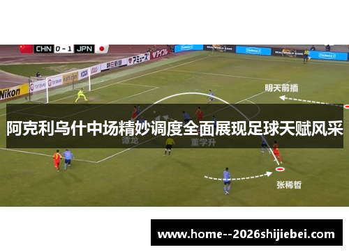阿克利乌什中场精妙调度全面展现足球天赋风采