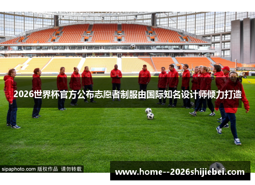 2026世界杯官方公布志愿者制服由国际知名设计师倾力打造 2026世界杯官方公布志愿者制服由国际知名设计师倾力打造
