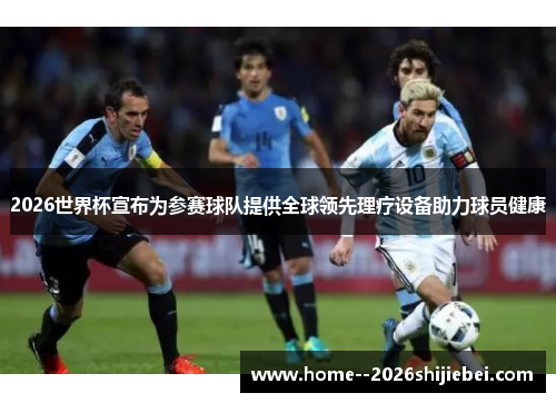 2026世界杯宣布为参赛球队提供全球领先理疗设备助力球员健康 2026世界杯宣布为参赛球队提供全球领先理疗设备助力球员健康
