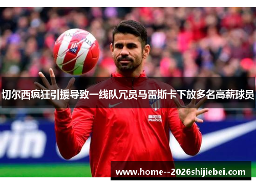 切尔西疯狂引援导致一线队冗员马雷斯卡下放多名高薪球员