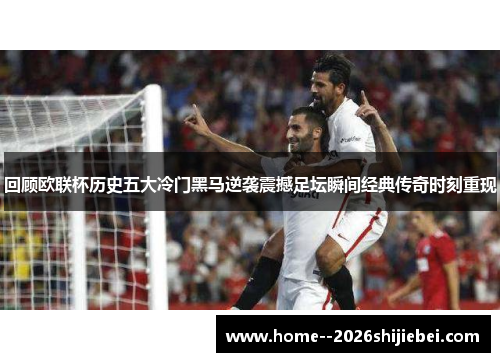 回顾欧联杯历史五大冷门黑马逆袭震撼足坛瞬间经典传奇时刻重现