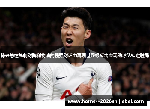孙兴慜在热刺对阵利物浦的强强对话中再现世界级反击表现助球队锁定胜局 孙兴慜在热刺对阵利物浦的强强对话中再现世界级反击表现助球队锁定胜局