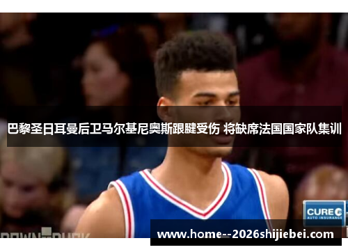 巴黎圣日耳曼后卫马尔基尼奥斯跟腱受伤 将缺席法国国家队集训 巴黎圣日耳曼后卫马尔基尼奥斯跟腱受伤 将缺席法国国家队集训