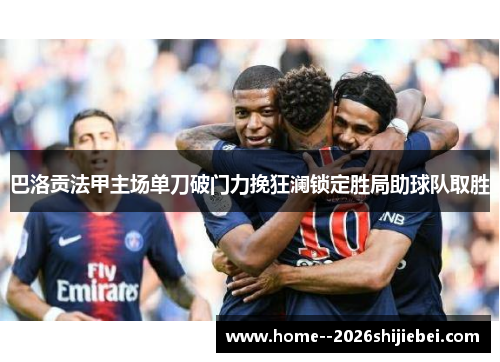 巴洛贡法甲主场单刀破门力挽狂澜锁定胜局助球队取胜 巴洛贡法甲主场单刀破门力挽狂澜锁定胜局助球队取胜