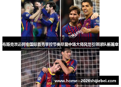 布斯克茨迈阿密国际首秀掌控节奏尽显中场大师风范引领球队新篇章