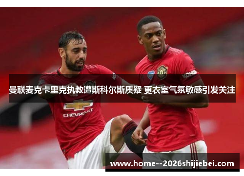 曼联麦克卡里克执教遭斯科尔斯质疑 更衣室气氛敏感引发关注