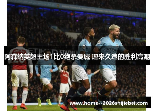 阿森纳英超主场1比0绝杀曼城 迎来久违的胜利高潮